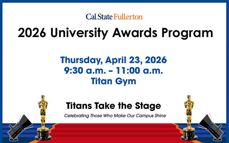 Promotional graphic for Cal State Fullerton's 2026 University Awards Program. Transcribed Text: Cal State Fullerton 2026 University Awards Program. Thursday, April 23, 2026. 9:30 a.m. - 11:00 a.m. Titan Gym. Titans Take the Stage. Celebrating Those Who Make Our Campus Shine.